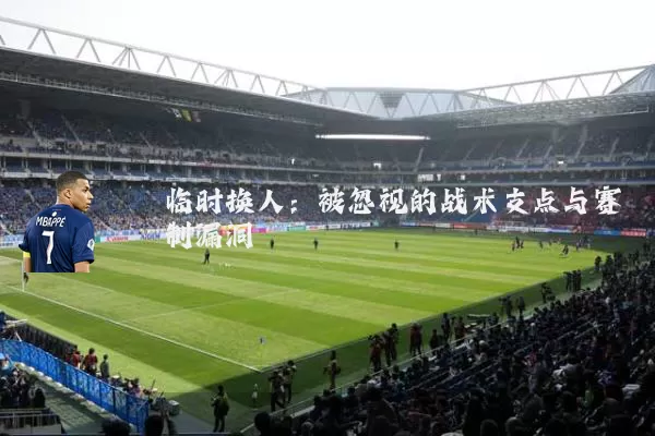 临时换人：被忽视的战术支点与赛制漏洞