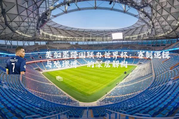 美加墨跨国联办世界杯：赛制逻辑与地理博弈的深层解构
