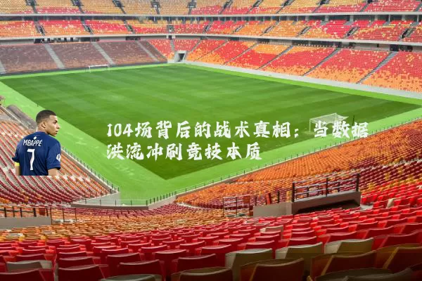 104场背后的战术真相:当数据洪流冲刷竞技本质