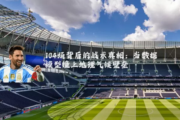 104场背后的战术真相:当数据模型撞上地理气候壁垒