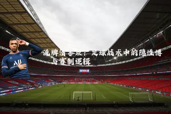 洗牌清零点:足球战术中的隐性博弈与赛制逻辑