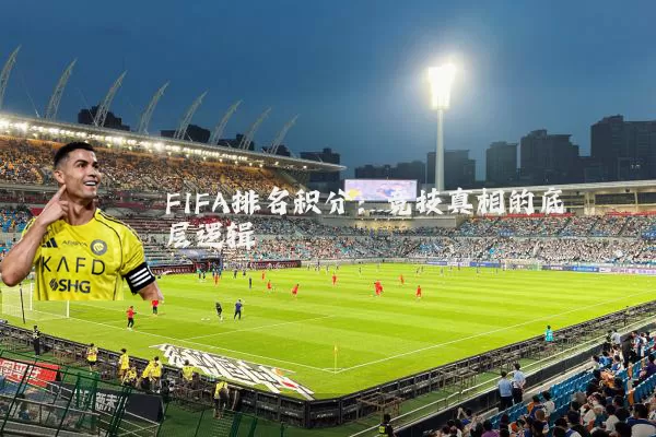 FIFA排名积分:竞技真相的底层逻辑