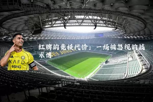 红牌的竞技代价:一场被忽视的战术博弈