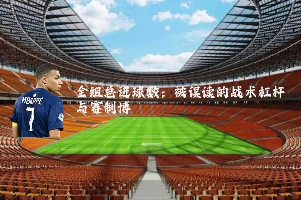 全组总进球数：被误读的战术杠杆与赛制博弈