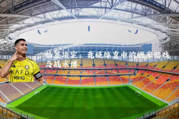 抽签决定:竞技体育中的概率游戏与战术博弈